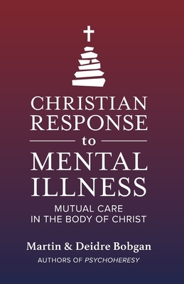Christian Response to Mental Illness: Mutual Care in the Body of Christ by Martin M. Bobgan, Deidre N. Bobgan