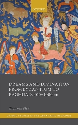 Dreams and Divination from Byzantium to Baghdad, 400-1000 Ce by Bronwen Neil