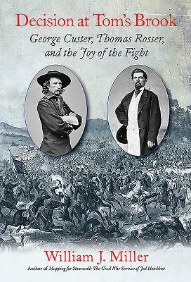 Decision at Tom's Brook: George Custer, Thomas Rosser, and the Joy of the Fight by William J. Miller