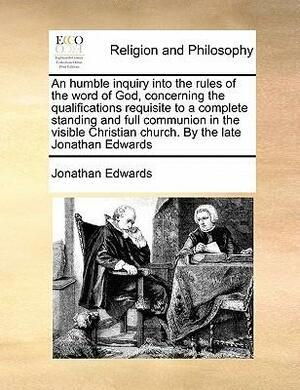 An humble inquiry into the rules of the word of God, concerning the qualifications requisite to a complete standing and full communion in the visible Christian church. By the late Jonathan Edwards by Jonathan Edwards