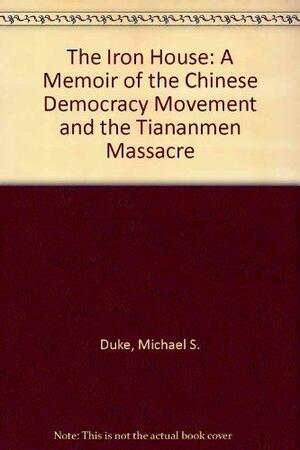 The Iron House: A Memoir of the Chinese Democracy Movement and the Tiananmen Massacre by Michael S. Duke