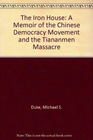 The Iron House: A Memoir of the Chinese Democracy Movement and the Tiananmen Massacre by Michael S. Duke