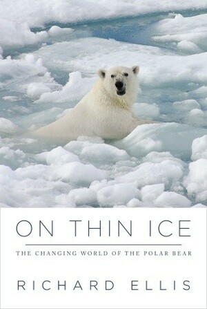 On Thin Ice: The Changing World of the Polar Bear by Richard Ellis