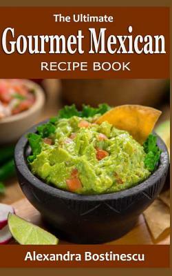 The Ultimate Gourmet Mexican Recipe Book by Alexandra Bostinescu