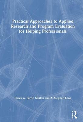 Practical Approaches to Applied Research and Program Evaluation for Helping Professionals by Casey A. Barrio Minton, A. Stephen Lenz