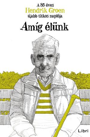 Amíg élünk: A 85 éves Hendrik Groen újabb titkos naplója by Hendrik Groen