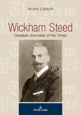 Wickham Steed; Greatest Journalist of his Times by Andre Liebich