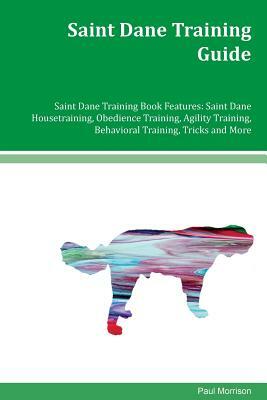 Saint Dane Training Guide Saint Dane Training Book Features: Saint Dane Housetraining, Obedience Training, Agility Training, Behavioral Training, Tric by Paul Morrison