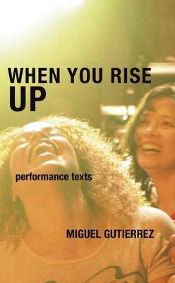 When You Rise Up: Performance Texts by Miguel Gutierrez