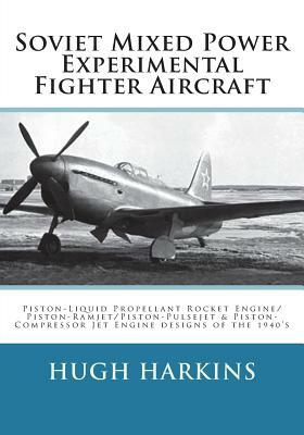 Soviet Mixed Power Experimental Fighter Aircraft: Piston-Liquid Propellant Rocket Engine/Piston-Ramjet/Piston-Pulsejet & Piston-Compressor Jet Engine by Hugh Harkins