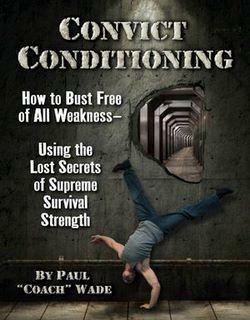 Convict Conditioning: How to Bust Free of All Weakness Using the Lost Secrets of Supreme Survival Strength by Paul Wade, Paul Wade