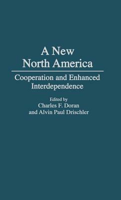 A New North America: Cooperation and Enhanced Interdependence by Charles F. Doran, Alvin Drischler