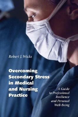 Overcoming Secondary Stress in Medical and Nursing Practice: A Guide to Professional Resilience and Personal Well-Being by Robert J. Wicks