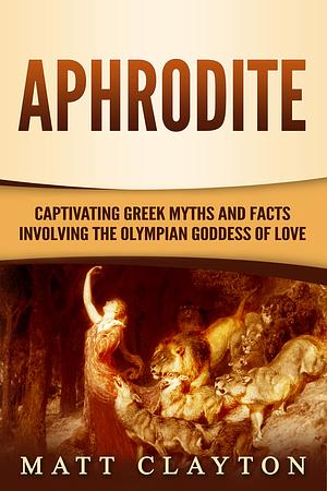 Aphrodite: Captivating Greek Myths and Facts Involving the Olympian Goddess of Love by Matt Clayton