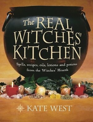 The Real Witches' Kitchen: Spells, Recipes, Oils, Lotions and Potions from the Witches' Hearth by Kate West