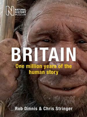 Britain: One Million Years of the Human Story by Rob Dinnis, Chris Stringer