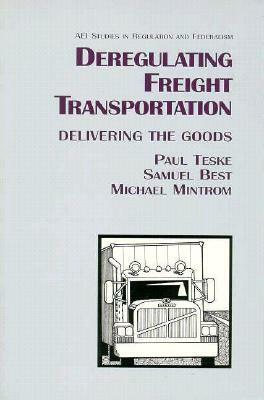 Deregulating Freight Transportation: Delivering the Goods by Michael Mintrom, Paul Teske, Samuel Best