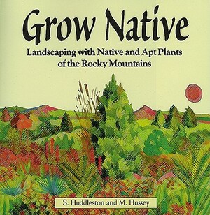 Grow Native: Landscaping with Native and Apt Plants of the Rocky Mountains by Sam Huddleston, Michael Hussey