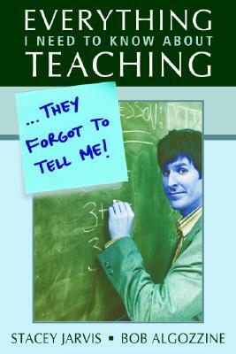 Everything I Need to Know about Teaching . . . They Forgot to Tell Me! by Bob Algozzine, Stacey Jarvis