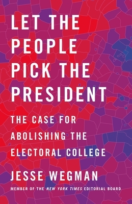 Let the People Pick the President: The Case for Abolishing the Electoral College by Jesse Wegman