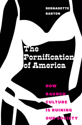 The Pornification of America: How Raunch Culture Is Ruining Our Society by Bernadette Barton