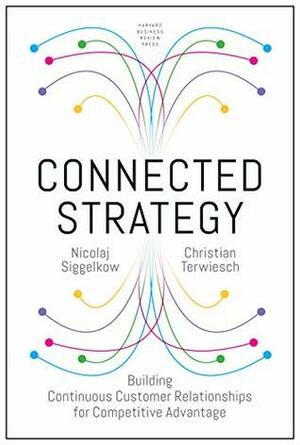Connected Strategy: Building Continuous Customer Relationships for Competitive Advantage by Nicolaj Siggelkow, Christian Terwiesch