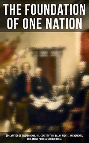 The Foundation of one Nation: Declaration of Independence, U.S. Constitution, Bill of Rights, Amendments, Federalist Papers & Common Sense by John Jay, Alexander Hamilton, James Madison, Thomas Paine