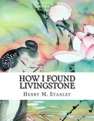 How I Found Livingstone by Sheba Blake, Henry M. Stanley