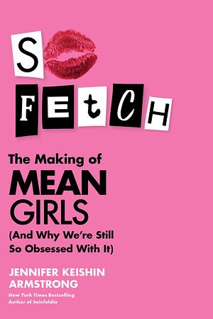 So Fetch: The Making of Mean Girls by Jennifer Keishin Armstrong, Jennifer Keishin Armstrong