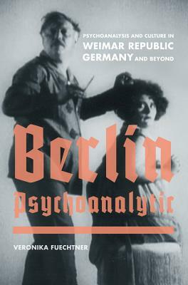 Berlin Psychoanalytic, Volume 43: Psychoanalysis and Culture in Weimar Republic Germany and Beyond by Veronika Fuechtner