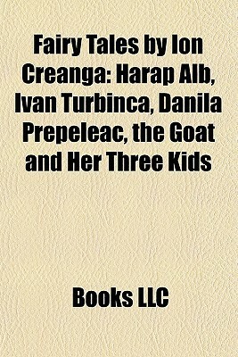 Fairy Tales by Ion Creanga: Harap Alb, Ivan Turbinca, Danila Prepeleac, the Goat and Her Three Kids by Books LLC