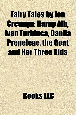 Fairy Tales by Ion Creanga: Harap Alb, Ivan Turbinca, Danila Prepeleac, the Goat and Her Three Kids by Books LLC