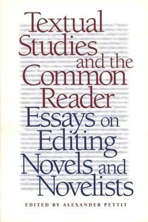 Textual Studies and the Common Reader: Essays on Editing Novels and Novelists by Alexander Pettit