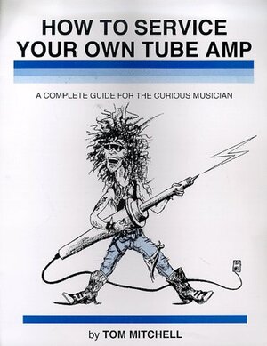 How to Service Your Own Tube Amp: A Complete Guide for the Curious Musician by Tom Mitchell