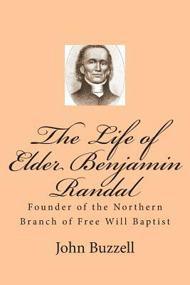 The Life of Elder Benjamin Randal: Founder of the Northern Branch of Free Will Baptist by John Buzzell