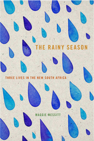 The Rainy Season: Three Lives in the New South Africa by Maggie Messitt