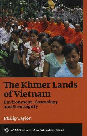 The Khmer Lands of Vietnam: Environment, Cosmology and Sovereignty by Philip Taylor