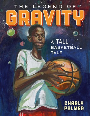 The Legend of Gravity: A Tall Basketball Tale by Charly Palmer