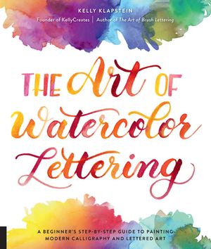 The Art of Watercolor Lettering: A Beginner's Step-By-Step Guide to Painting Modern Calligraphy and Lettered Art by Kelly Klapstein