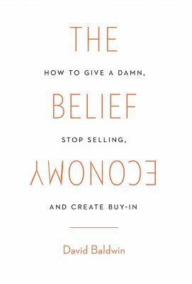 The Belief Economy: How to Give a Damn, Stop Selling, and Create Buy-In by David Baldwin