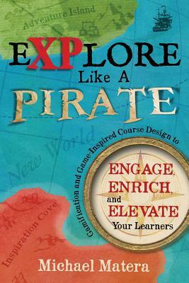 Explore Like a PIRATE: Gamification and Game-Inspired Course Design to Engage, Enrich and Elevate Your Learners by Michael Matera