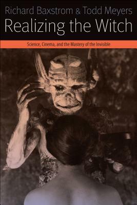 Realizing the Witch: Science, Cinema, and the Mastery of the Invisible by Todd Meyers, Richard Baxstrom