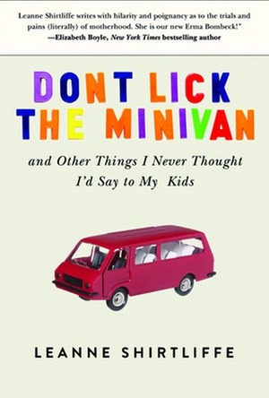 Don't Lick the Minivan: And Other Things I Never Thought I'd Say to My Kids by Leanne Shirtliffe
