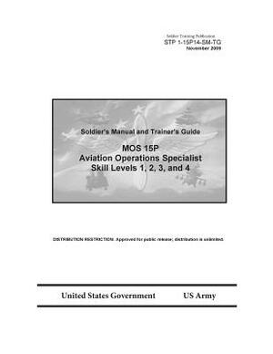 Soldier Training Publication STP 1-15P14-SM-TG Soldier's Manual and Trainer's Guide MOS 15P Aviation Operations Specialist Skill Levels 1, 2, 3, and 4 by United States Government Us Army