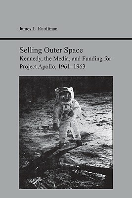 Selling Outer Space: Kennedy, the Media, and Funding for Project Apollo, 1961-1963 by James Kauffman