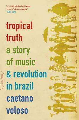 Tropical Truth: A Story of Music and Revolution in Brazil by Caetano Veloso