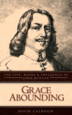 Grace Abounding: The Life, Books & Influence of John Bunyan by David Calhoun