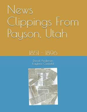 News Clippings From Payson, Utah: 1851 - 1896 by David Andersen, Kaylene Canfield