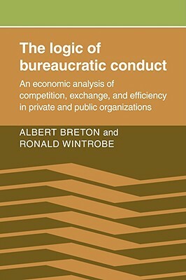 The Logic of Bureaucratic Conduct: An Economic Analysis of Competition, Exchange, and Efficiency in Private and Public Organizations by Albert Breton, Ronald Wintrobe