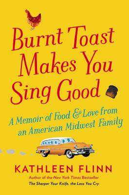 Burnt Toast Makes You Sing Good: A Memoir of Food and Love from an American Midwest Family by Kathleen Flinn